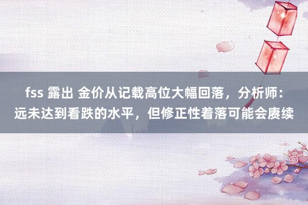 fss 露出 金价从记载高位大幅回落，分析师：远未达到看跌的水平，但修正性着落可能会赓续