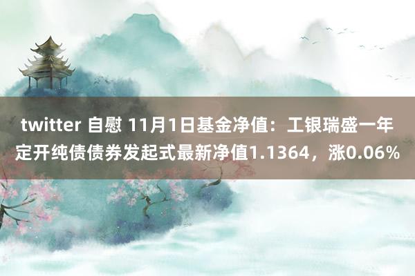 twitter 自慰 11月1日基金净值：工银瑞盛一年定开纯债债券发起式最新净值1.1364，涨0.06%