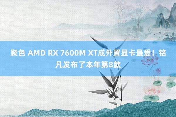 聚色 AMD RX 7600M XT成外置显卡最爱！铭凡发布了本年第8款