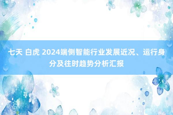 七天 白虎 2024端侧智能行业发展近况、运行身分及往时趋势分析汇报