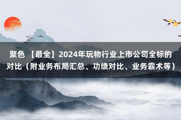 聚色 【最全】2024年玩物行业上市公司全标的对比（附业务布局汇总、功绩对比、业务霸术等）