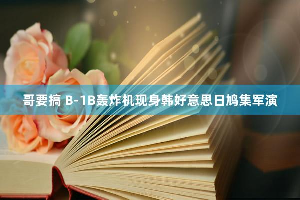 哥要搞 B-1B轰炸机现身韩好意思日鸠集军演