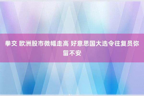 拳交 欧洲股市微幅走高 好意思国大选令往复员弥留不安