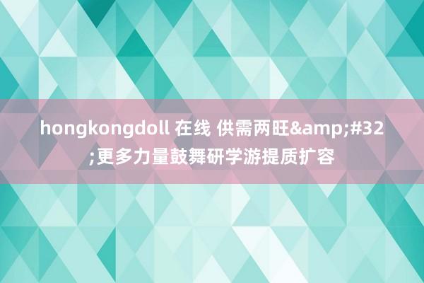 hongkongdoll 在线 供需两旺&#32;更多力量鼓舞研学游提质扩容