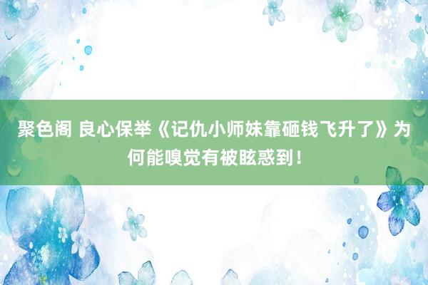 聚色阁 良心保举《记仇小师妹靠砸钱飞升了》为何能嗅觉有被眩惑到！