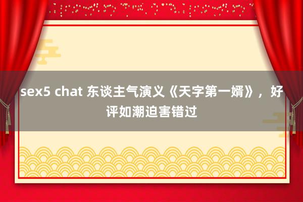 sex5 chat 东谈主气演义《天字第一婿》，好评如潮迫害错过