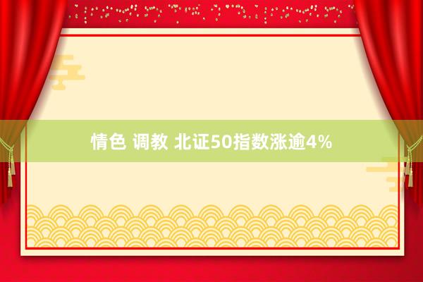 情色 调教 北证50指数涨逾4%