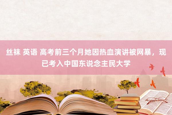 丝袜 英语 高考前三个月她因热血演讲被网暴，现已考入中国东说念主民大学