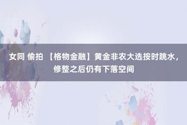 女同 偷拍 【格物金融】黄金非农大选按时跳水，修整之后仍有下落空间