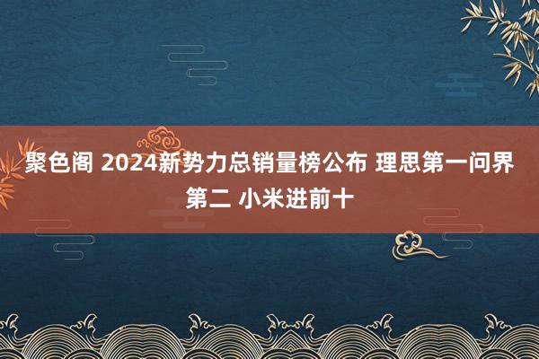 聚色阁 2024新势力总销量榜公布 理思第一问界第二 小米进前十