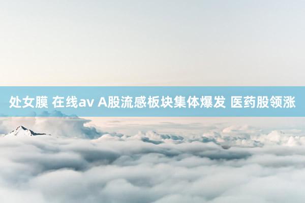 处女膜 在线av A股流感板块集体爆发 医药股领涨