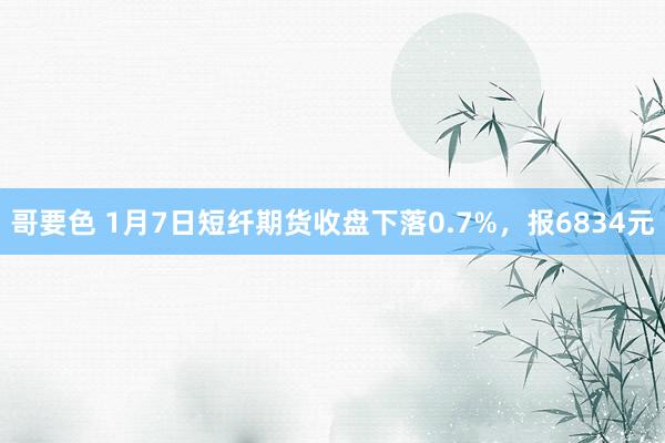 哥要色 1月7日短纤期货收盘下落0.7%，报6834元