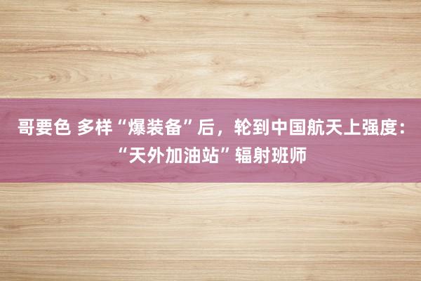 哥要色 多样“爆装备”后，轮到中国航天上强度：“天外加油站”辐射班师