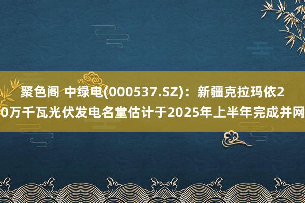 聚色阁 中绿电(000537.SZ)：新疆克拉玛依20万千瓦光伏发电名堂估计于2025年上半年完成并网