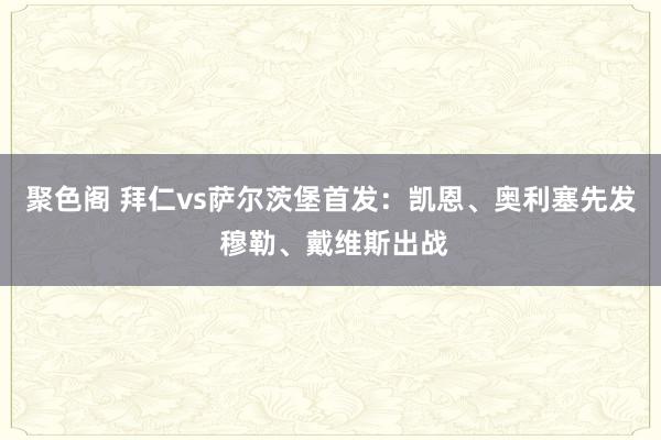 聚色阁 拜仁vs萨尔茨堡首发：凯恩、奥利塞先发 穆勒、戴维斯出战