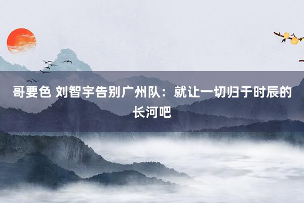 哥要色 刘智宇告别广州队：就让一切归于时辰的长河吧