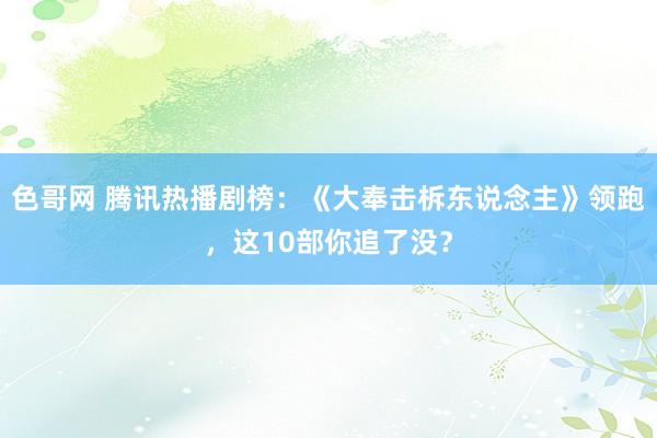 色哥网 腾讯热播剧榜：《大奉击柝东说念主》领跑，这10部你追了没？