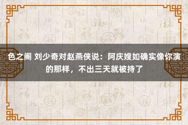 色之阁 刘少奇对赵燕侠说：阿庆嫂如确实像你演的那样，不出三天就被持了