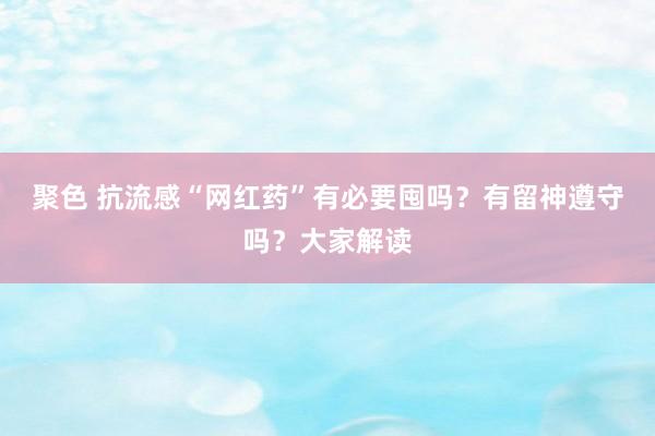 聚色 抗流感“网红药”有必要囤吗？有留神遵守吗？大家解读