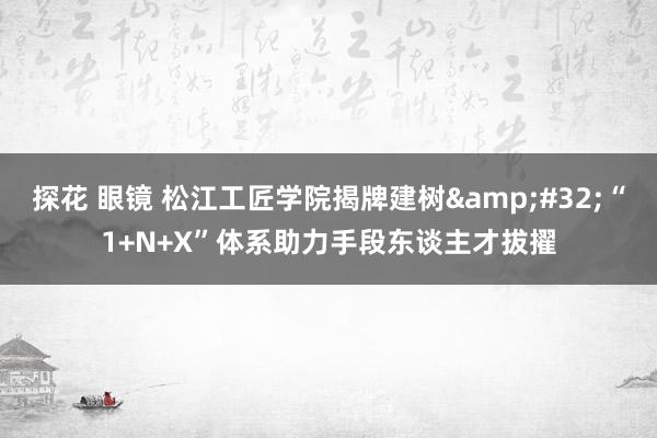 探花 眼镜 松江工匠学院揭牌建树&#32;“1+N+X”体系助力手段东谈主才拔擢