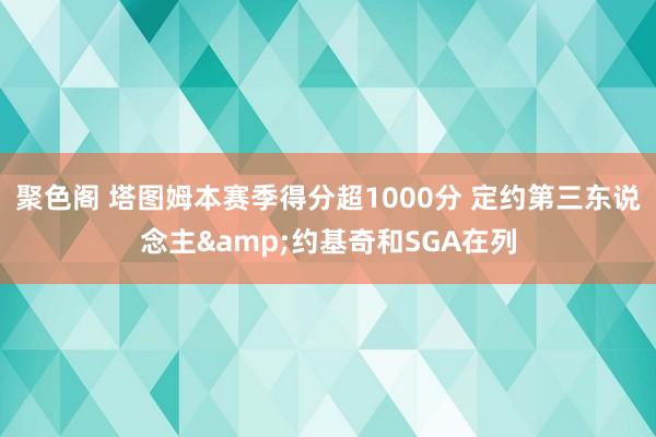 聚色阁 塔图姆本赛季得分超1000分 定约第三东说念主&约基奇和SGA在列