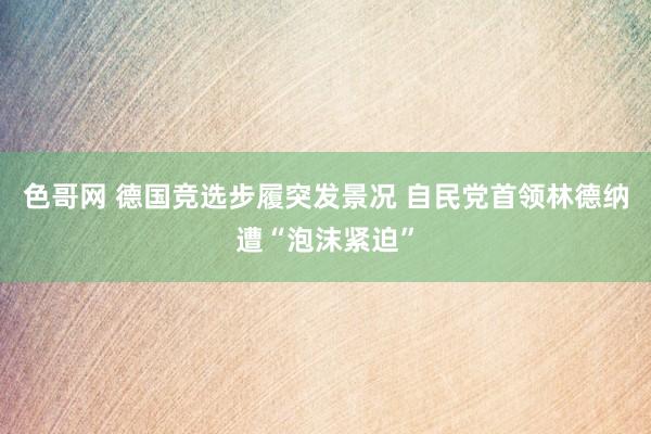 色哥网 德国竞选步履突发景况 自民党首领林德纳遭“泡沫紧迫”