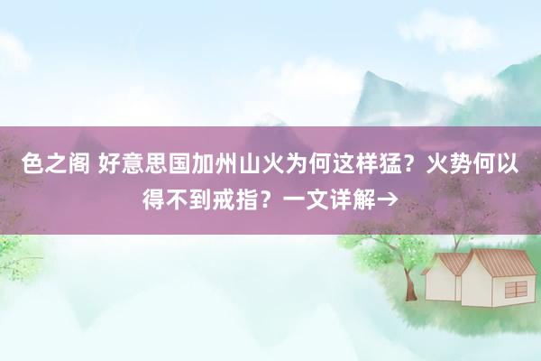 色之阁 好意思国加州山火为何这样猛？火势何以得不到戒指？一文详解→