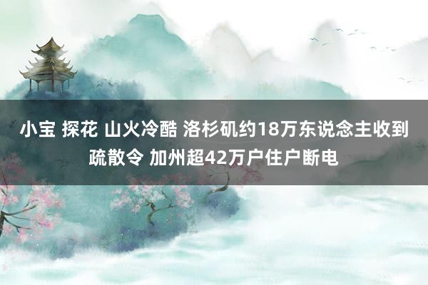 小宝 探花 山火冷酷 洛杉矶约18万东说念主收到疏散令 加州超42万户住户断电