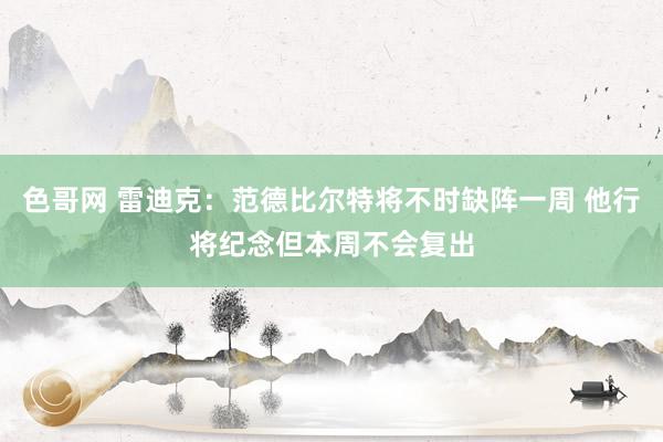 色哥网 雷迪克：范德比尔特将不时缺阵一周 他行将纪念但本周不会复出