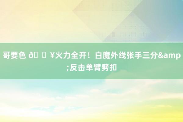 哥要色 💥火力全开！白魔外线张手三分&反击单臂劈扣