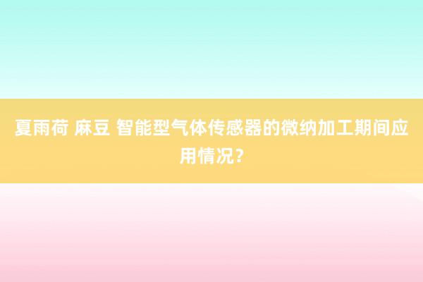 夏雨荷 麻豆 智能型气体传感器的微纳加工期间应用情况？