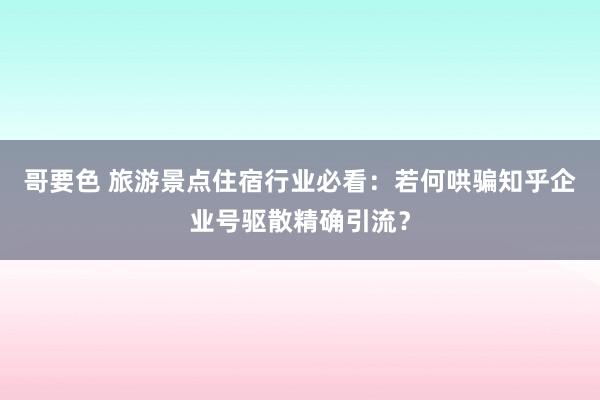 哥要色 旅游景点住宿行业必看：若何哄骗知乎企业号驱散精确引流？