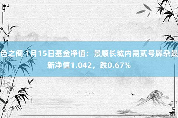 色之阁 1月15日基金净值：景顺长城内需贰号羼杂最新净值1.042，跌0.67%