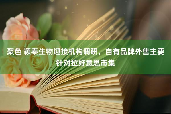 聚色 颖泰生物迎接机构调研，自有品牌外售主要针对拉好意思市集