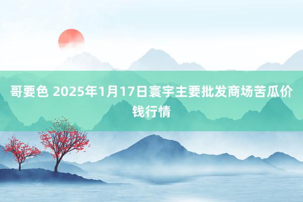 哥要色 2025年1月17日寰宇主要批发商场苦瓜价钱行情