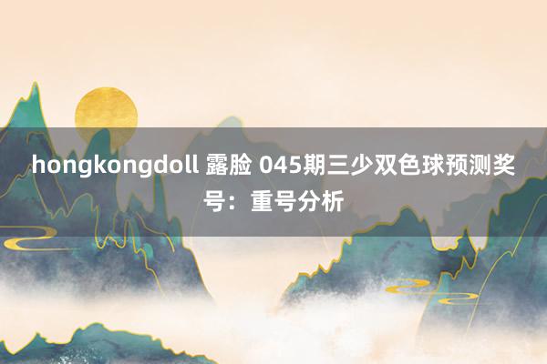 hongkongdoll 露脸 045期三少双色球预测奖号：重号分析