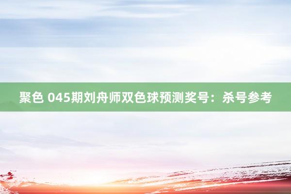 聚色 045期刘舟师双色球预测奖号：杀号参考