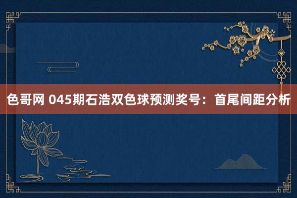 色哥网 045期石浩双色球预测奖号：首尾间距分析